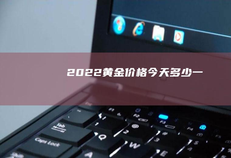 2022黄金价格今天多少一克
