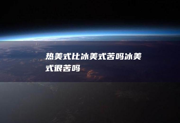 热美式比冰美式苦吗(冰美式很苦吗)