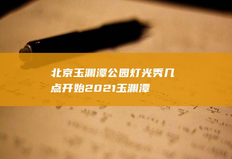北京玉渊潭公园灯光秀几点开始2021(玉渊潭灯光展2020)