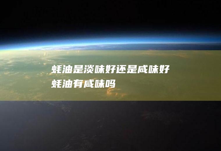 蚝油是淡味好还是咸味好(蚝油有咸味吗)