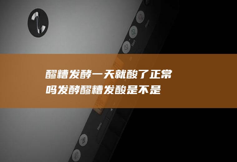 醪糟发酵一天就酸了正常吗(发酵醪糟发酸是不是时间不够)