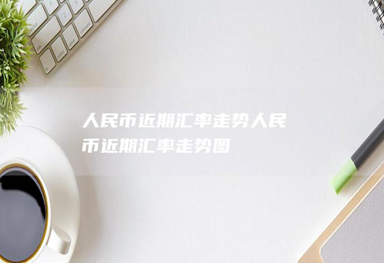 人民币近期汇率走势人民币近期汇率走势图