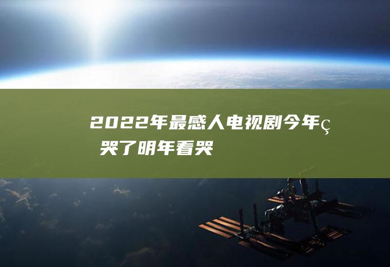 2022年最感人电视剧：今年看哭了,明年看哭你!