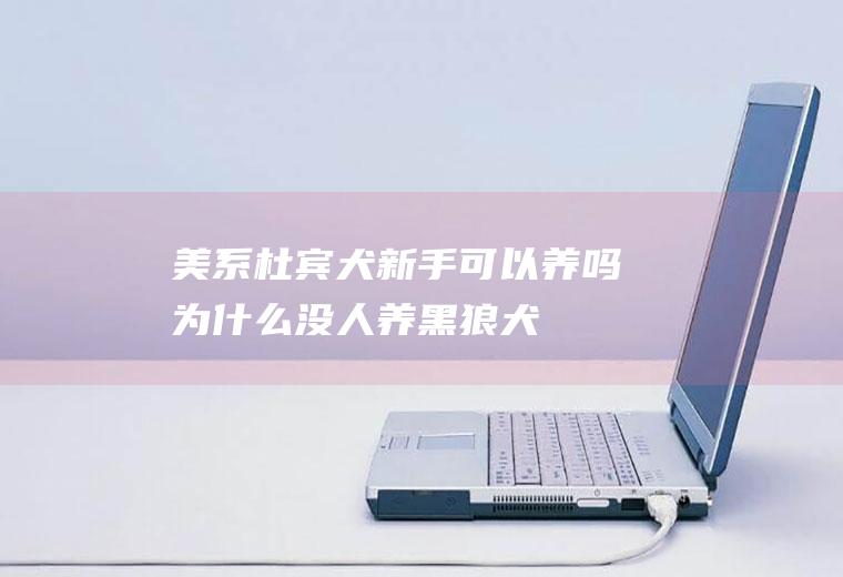 美系杜宾犬新手可以养吗(为什么没人养黑狼犬)