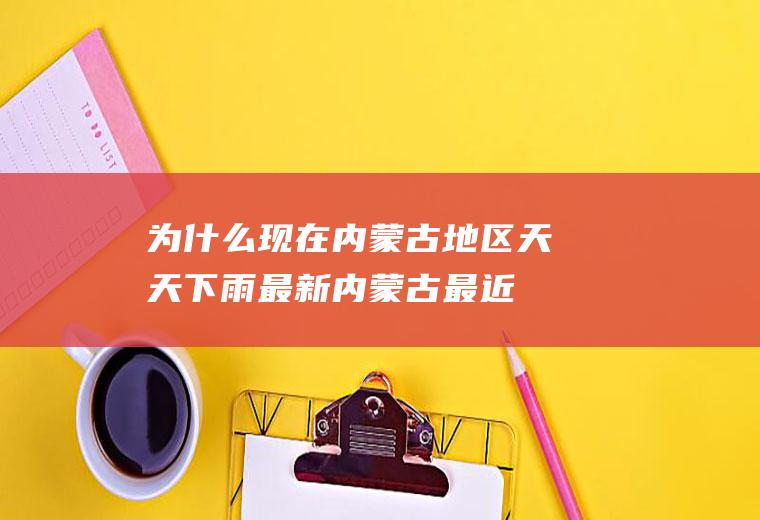 为什么现在内蒙古地区天天下雨最新(内蒙古最近下雪了吗)