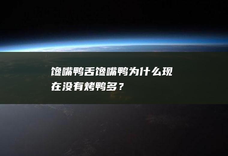 馋嘴鸭舌,馋嘴鸭为什么现在没有烤鸭多？