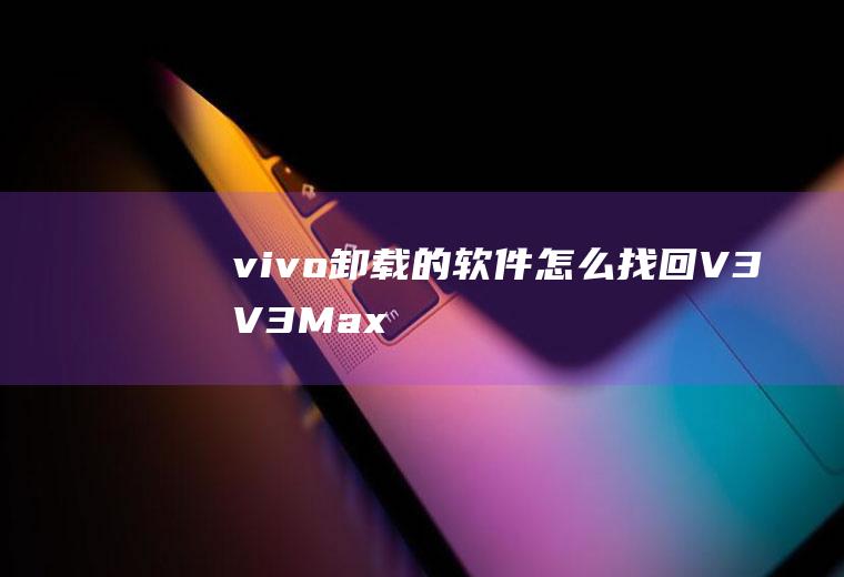 vivo卸载的软件怎么找回(V3&V3Max手机相册不小心误删啦怎么恢复)