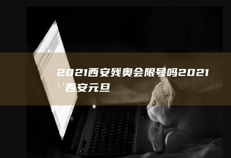 2021西安残奥会限号吗(2021年西安元旦限号吗)