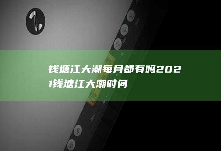 钱塘江大潮每月都有吗2021(钱塘江大潮时间2020)