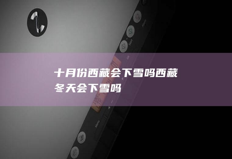 十月份西藏会下雪吗(西藏冬天会下雪吗)
