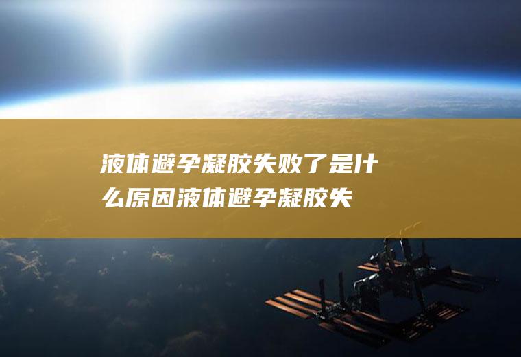液体避孕凝胶失败了是什么原因(液体避孕凝胶失败了对胎儿有影响吗)