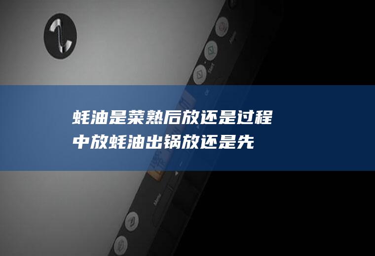 蚝油是菜熟后放还是过程中放(蚝油出锅放还是先放)