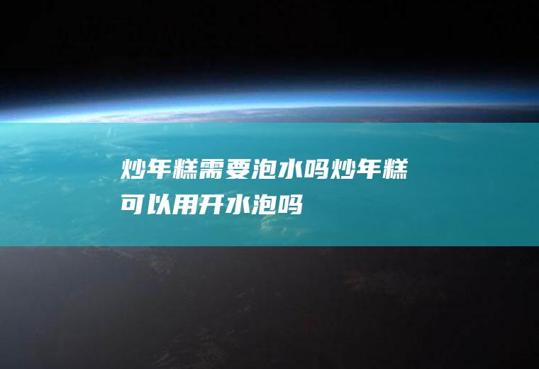炒年糕需要泡水吗(炒年糕可以用开水泡吗)