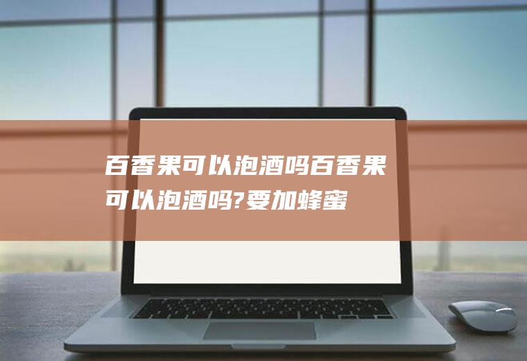 百香果可以泡酒吗,百香果可以泡酒吗?要加蜂蜜吗
