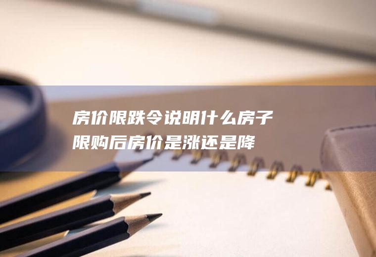 房价限跌令说明什么(房子限购后房价是涨还是降)