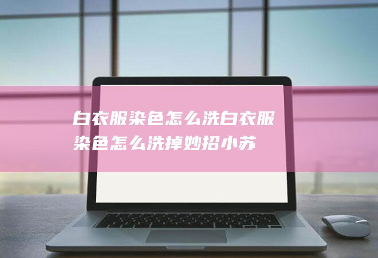 白衣服染色怎么洗,白衣服染色怎么洗掉妙招小苏打