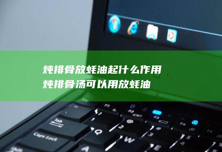 炖排骨放蚝油起什么作用(炖排骨汤可以用放蚝油吗)