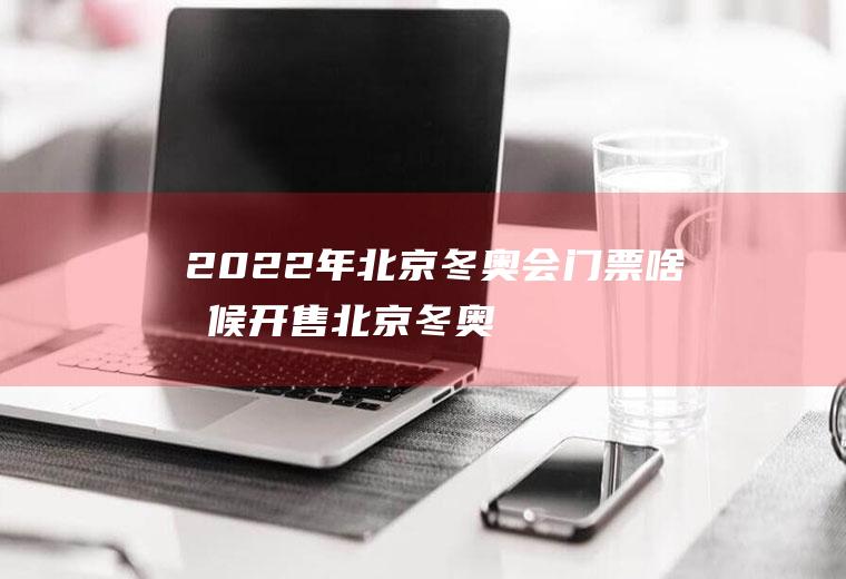 2022年北京冬奥会门票啥时候开售(北京冬奥会门票什么时候卖)