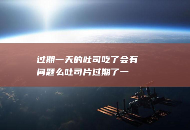 过期一天的吐司吃了会有问题么(吐司片过期了一个星期还能吃吗)