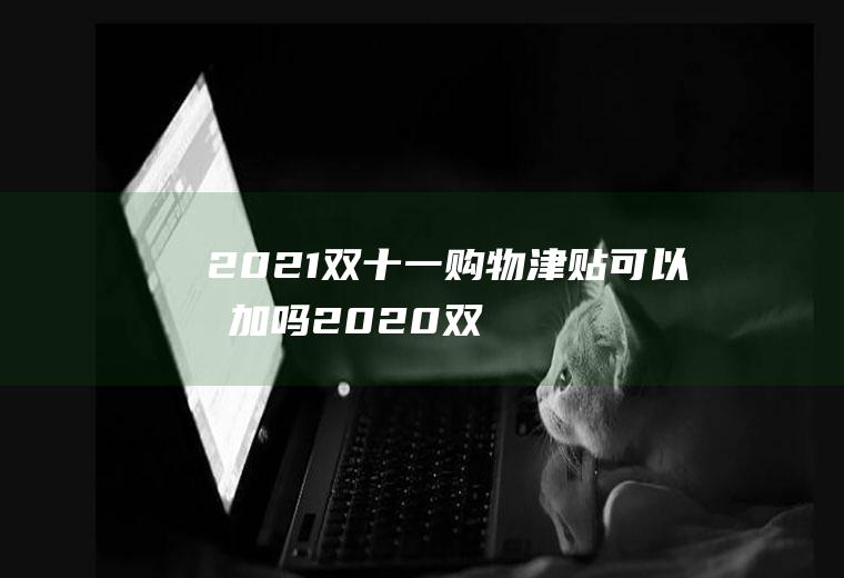 2021双十一购物津贴可以叠加吗(2020双十二购物津贴)