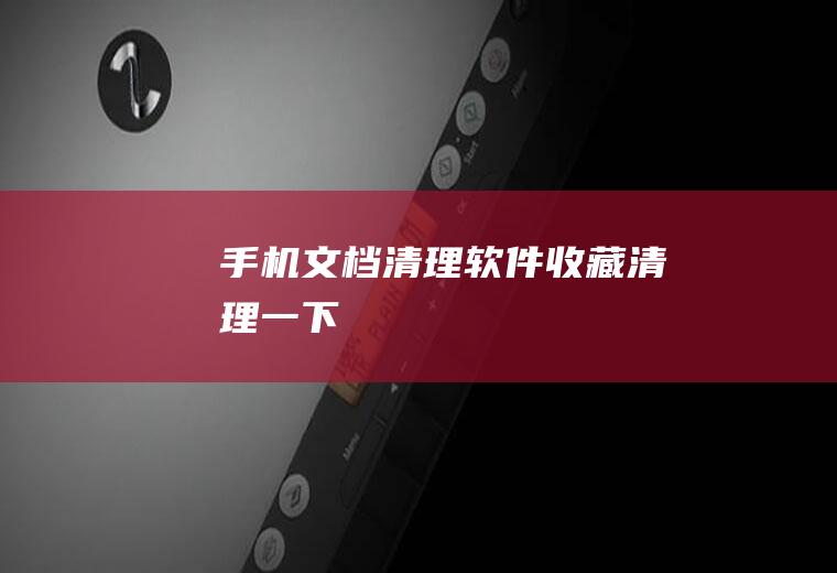 手机文档清理软件(收藏清理一下)
