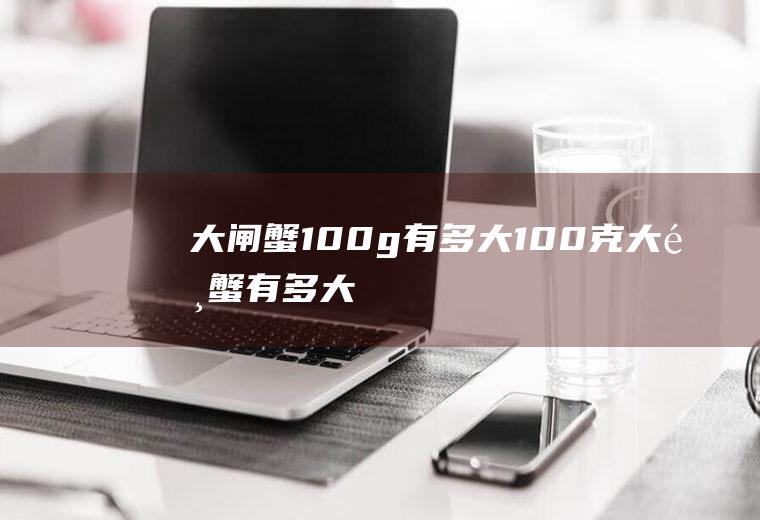 大闸蟹100g有多大(100克大闸蟹有多大)