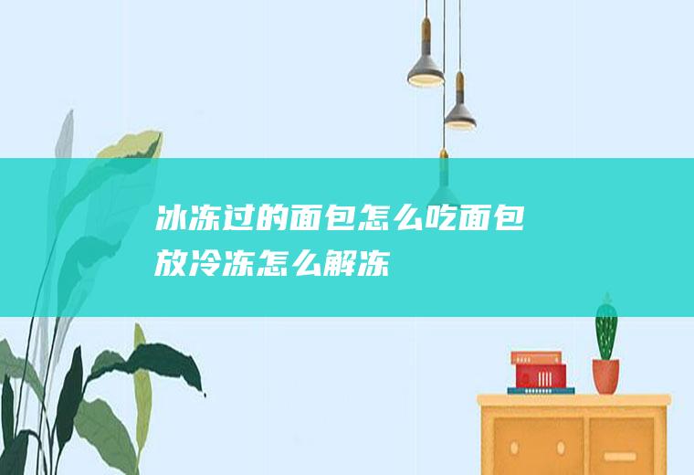 冰冻过的面包怎么吃(面包放冷冻怎么解冻)
