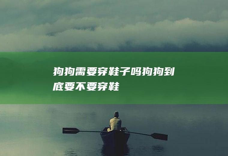 狗狗需要穿鞋子吗(狗狗到底要不要穿鞋)