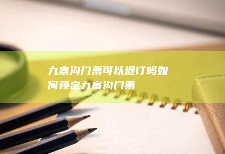 九寨沟门票可以退订吗(如何预定九寨沟门票)