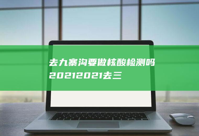 去九寨沟要做核酸检测吗2021(2021去三亚需要核酸检测吗)