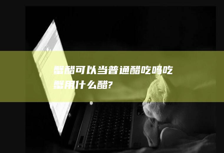 蟹醋可以当普通醋吃吗(吃蟹用什么醋?)