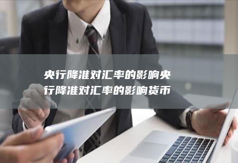 央行降准对汇率的影响央行降准对汇率的影响货币