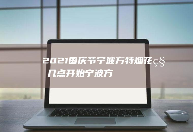 2021国庆节宁波方特烟花秀几点开始(宁波方特烟花表演每天都有吗)