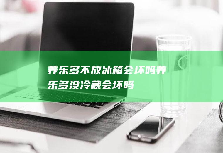 养乐多不放冰箱会坏吗(养乐多没冷藏会坏吗)