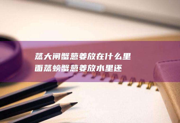 蒸大闸蟹葱姜放在什么里面(蒸螃蟹葱姜放水里还是上边)