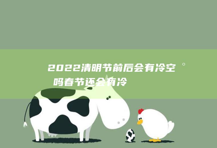 2022清明节前后会有冷空气吗(春节还会有冷空气吗)