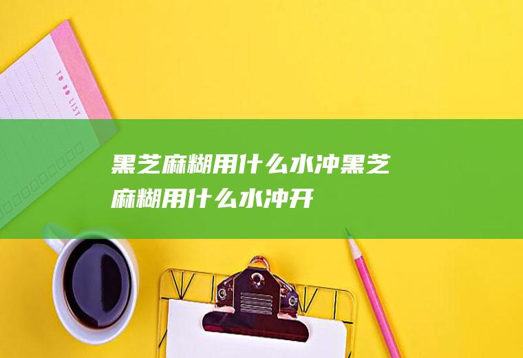 黑芝麻糊用什么水冲(黑芝麻糊用什么水冲开)