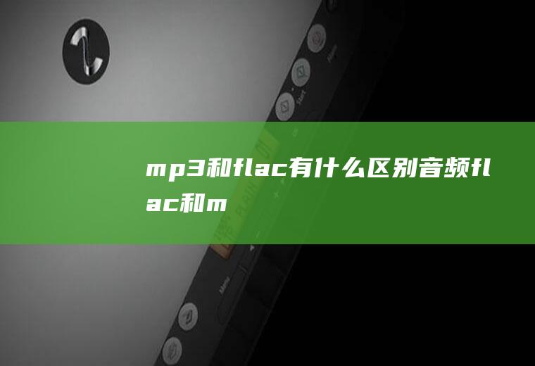 mp3和flac有什么区别音频flac和m