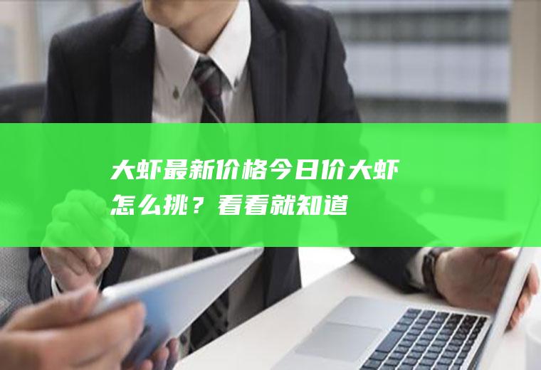 大虾最新价格今日价,大虾怎么挑？看看就知道