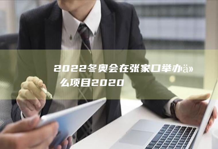 2022冬奥会在张家口举办什么项目(2020冬奥会张家口承办什么项目)