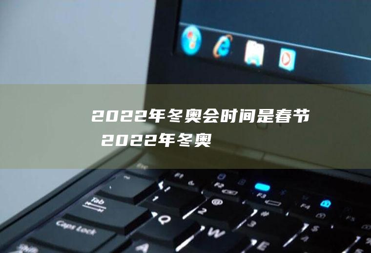 2022年冬奥会时间是春节吗(2022年冬奥会是什么时候)