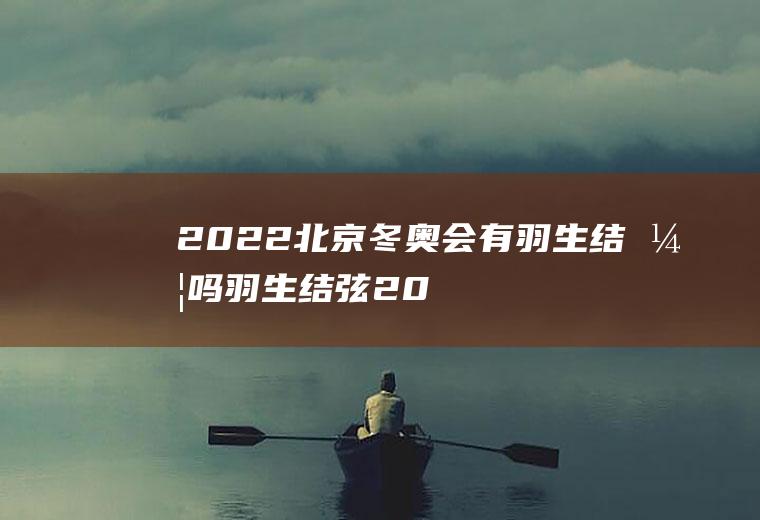 2022北京冬奥会有羽生结弦吗(羽生结弦2018平昌冬奥会)