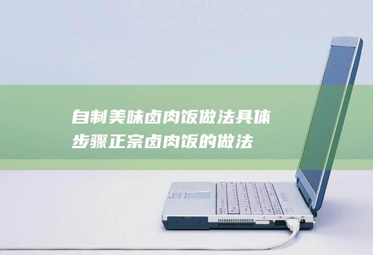 自制美味卤肉饭做法具体步骤(正宗卤肉饭的做法窍门)