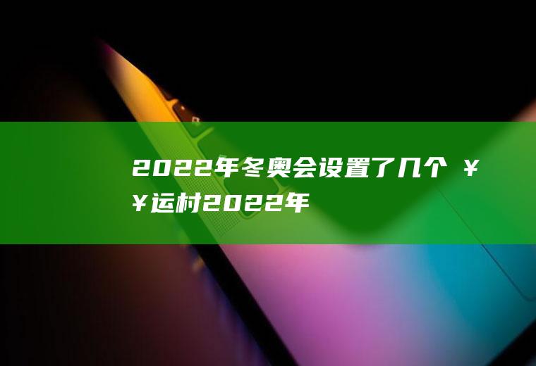 2022年冬奥会设置了几个奥运村(2022年冬奥会唯一新建的是哪一个)