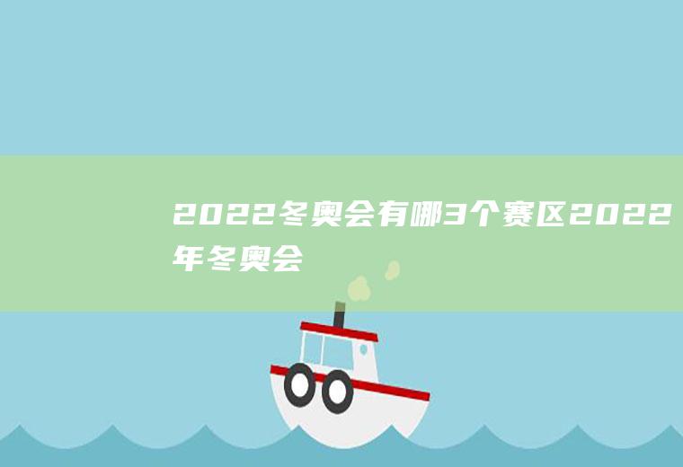 2022冬奥会有哪3个赛区(2022年冬奥会设置了几个赛区)