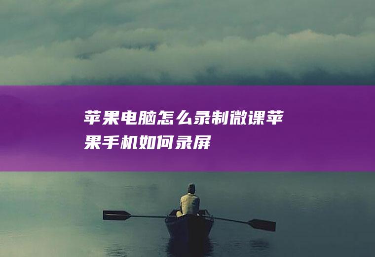 苹果电脑怎么录制微课,苹果手机如何录屏