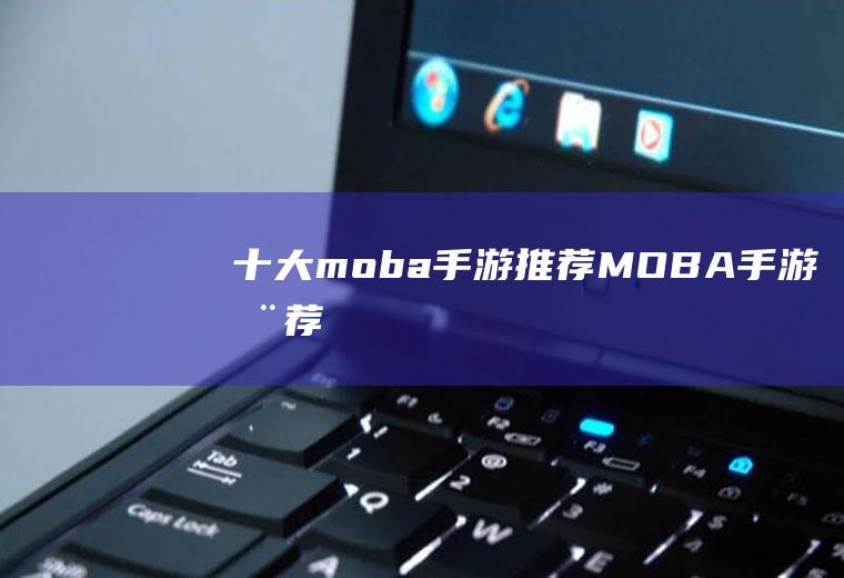 十大moba手游推荐(MOBA手游推荐)