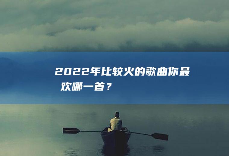 2022年比较火的歌曲,你最喜欢哪一首？
