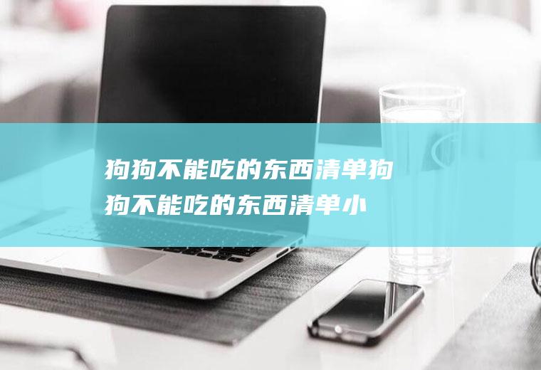 狗狗不能吃的东西清单(狗狗不能吃的东西清单小红书)