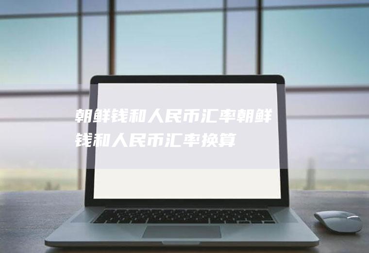 朝鲜钱和汇率朝鲜钱和汇率换算